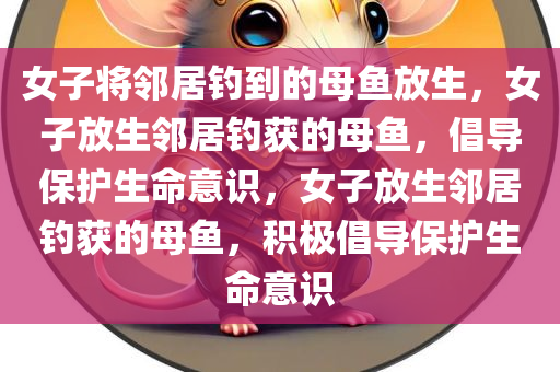 女子将邻居钓到的母鱼放生，女子放生邻居钓获的母鱼，倡导保护生命意识，女子放生邻居钓获的母鱼，积极倡导保护生命意识