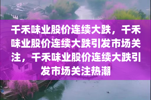 千禾味业股价连续大跌，千禾味业股价连续大跌引发市场关注，千禾味业股价连续大跌引发市场关注热潮