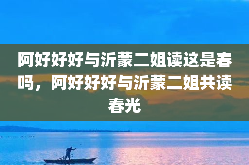 阿好好好与沂蒙二姐读这是春吗，阿好好好与沂蒙二姐共读春光