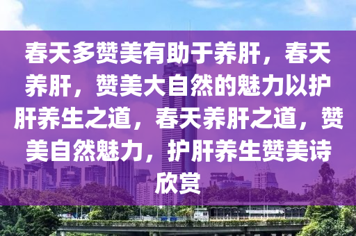 春天多赞美有助于养肝，春天养肝，赞美大自然的魅力以护肝养生之道，春天养肝之道，赞美自然魅力，护肝养生赞美诗欣赏