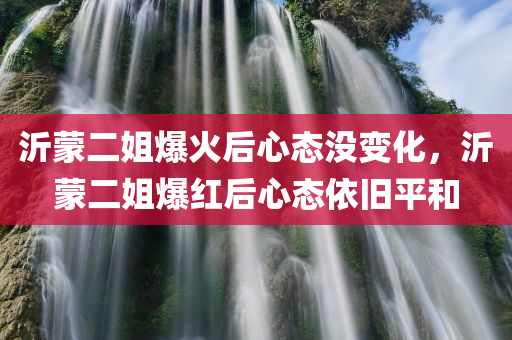 沂蒙二姐爆火后心态没变化，沂蒙二姐爆红后心态依旧平和