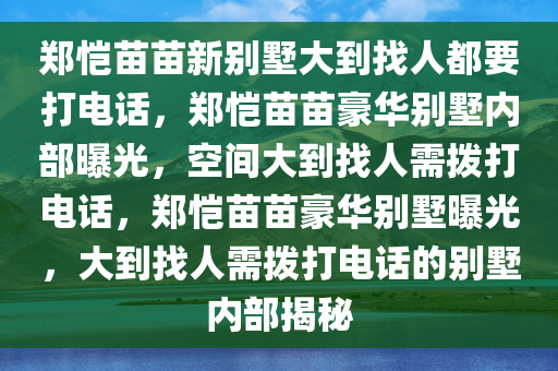 郑恺苗苗新别墅大到找人都要打电话，郑恺苗苗豪华别墅内部曝光，空间大到找人需拨打电话，郑恺苗苗豪华别墅曝光，大到找人需拨打电话的别墅内部揭秘
