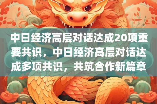 中日经济高层对话达成20项重要共识，中日经济高层对话达成多项共识，共筑合作新篇章