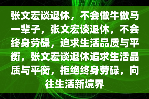 张文宏谈退休，不会做牛做马一辈子，张文宏谈退休，不会终身劳碌，追求生活品质与平衡，张文宏谈退休追求生活品质与平衡，拒绝终身劳碌，向往生活新境界