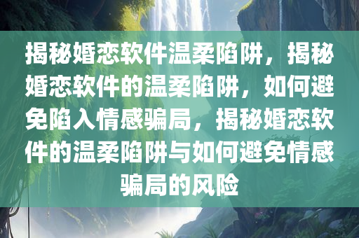 揭秘婚恋软件温柔陷阱，揭秘婚恋软件的温柔陷阱，如何避免陷入情感骗局，揭秘婚恋软件的温柔陷阱与如何避免情感骗局的风险