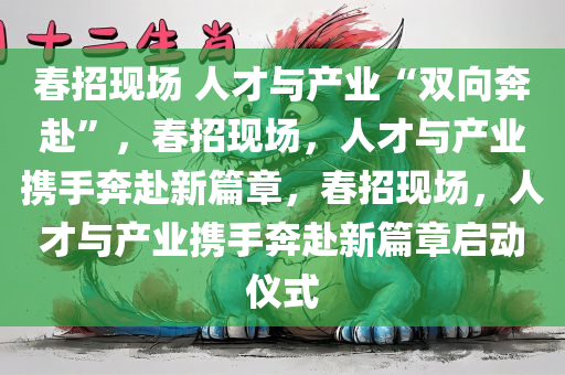 春招现场 人才与产业“双向奔赴”，春招现场，人才与产业携手奔赴新篇章，春招现场，人才与产业携手奔赴新篇章启动仪式