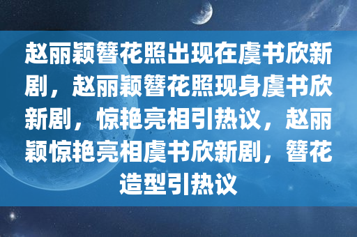 赵丽颖簪花照出现在虞书欣新剧，赵丽颖簪花照现身虞书欣新剧，惊艳亮相引热议，赵丽颖惊艳亮相虞书欣新剧，簪花造型引热议