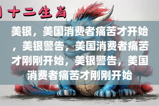 美银，美国消费者痛苦才开始，美银警告，美国消费者痛苦才刚刚开始，美银警告，美国消费者痛苦才刚刚开始