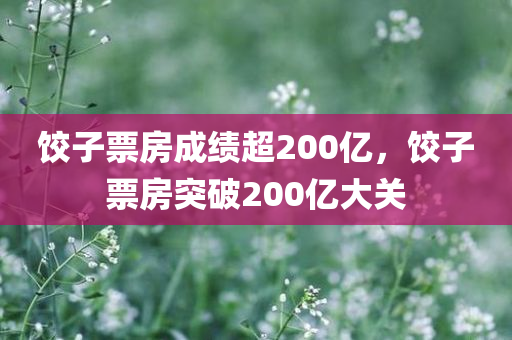 饺子票房成绩超200亿，饺子票房突破200亿大关
