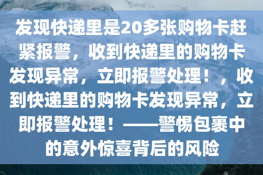 发现快递里是20多张购物卡赶紧报警，收到快递里的购物卡发现异常，立即报警处理！，收到快递里的购物卡发现异常，立即报警处理！——警惕包裹中的意外惊喜背后的风险
