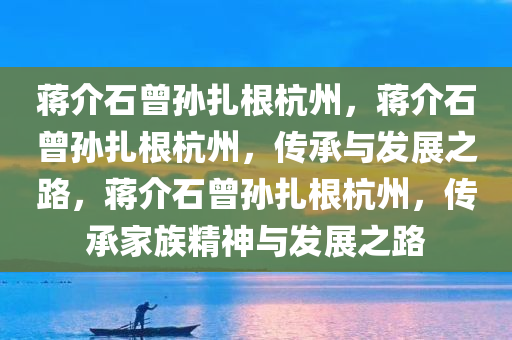 蒋介石曾孙扎根杭州，蒋介石曾孙扎根杭州，传承与发展之路，蒋介石曾孙扎根杭州，传承家族精神与发展之路