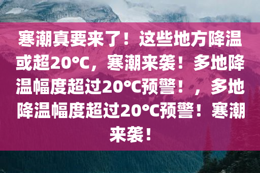 寒潮真要来了！这些地方降温或超20℃，寒潮来袭！多地降温幅度超过20℃预警！，多地降温幅度超过20℃预警！寒潮来袭！