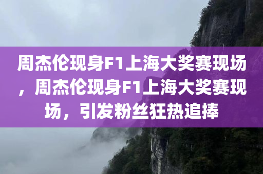 周杰伦现身F1上海大奖赛现场，周杰伦现身F1上海大奖赛现场，引发粉丝狂热追捧