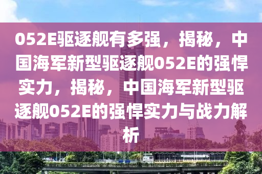 052E驱逐舰有多强，揭秘，中国海军新型驱逐舰052E的强悍实力，揭秘，中国海军新型驱逐舰052E的强悍实力与战力解析