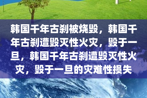 韩国千年古刹被烧毁，韩国千年古刹遭毁灭性火灾，毁于一旦，韩国千年古刹遭毁灭性火灾，毁于一旦的灾难性损失