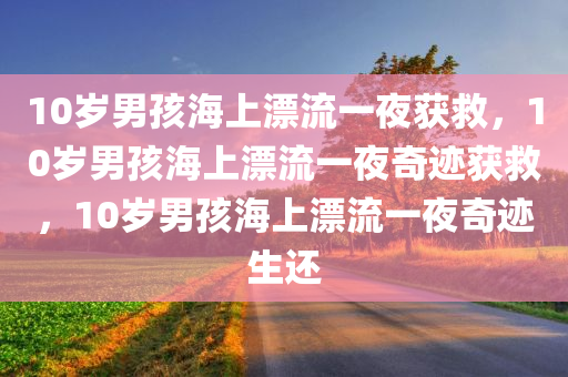 10岁男孩海上漂流一夜获救，10岁男孩海上漂流一夜奇迹获救，10岁男孩海上漂流一夜奇迹生还