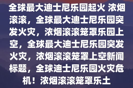 全球最大迪士尼乐园起火 浓烟滚滚，全球最大迪士尼乐园突发火灾，浓烟滚滚笼罩乐园上空，全球最大迪士尼乐园突发火灾，浓烟滚滚笼罩上空新闻标题，全球迪士尼乐园火灾危机！浓烟滚滚笼罩乐土