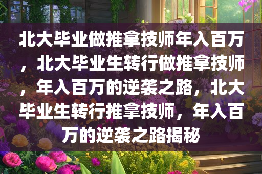 北大毕业做推拿技师年入百万，北大毕业生转行做推拿技师，年入百万的逆袭之路，北大毕业生转行推拿技师，年入百万的逆袭之路揭秘