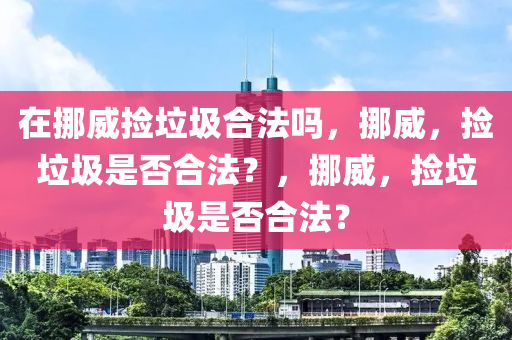 在挪威捡垃圾合法吗，挪威，捡垃圾是否合法？，挪威，捡垃圾是否合法？
