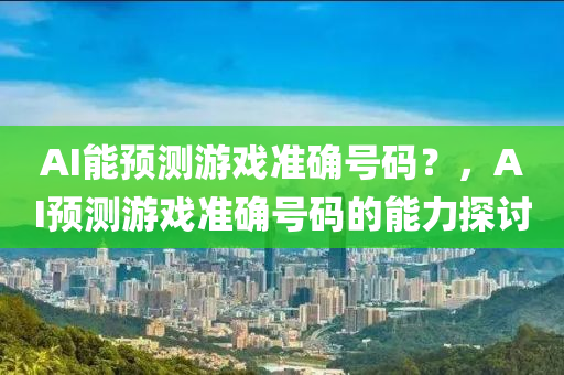 AI能预测游戏准确号码？，AI预测游戏准确号码的能力探讨