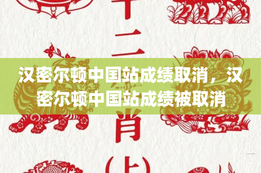 汉密尔顿中国站成绩取消，汉密尔顿中国站成绩被取消
