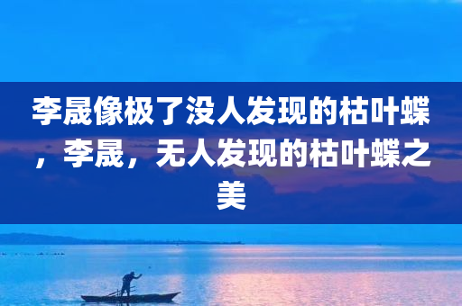 李晟像极了没人发现的枯叶蝶，李晟，无人发现的枯叶蝶之美