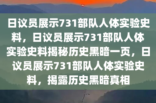 日议员展示731部队人体实验史料，日议员展示731部队人体实验史料揭秘历史黑暗一页，日议员展示731部队人体实验史料，揭露历史黑暗真相
