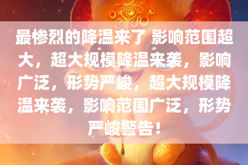 最惨烈的降温来了 影响范围超大，超大规模降温来袭，影响广泛，形势严峻，超大规模降温来袭，影响范围广泛，形势严峻警告！
