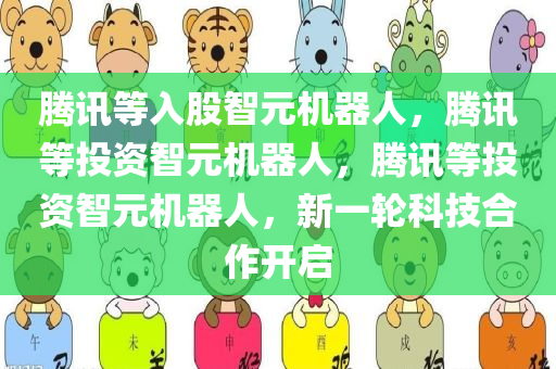 腾讯等入股智元机器人，腾讯等投资智元机器人，腾讯等投资智元机器人，新一轮科技合作开启
