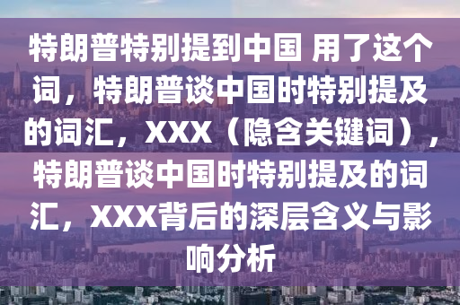 特朗普特别提到中国 用了这个词，特朗普谈中国时特别提及的词汇，XXX（隐含关键词），特朗普谈中国时特别提及的词汇，XXX背后的深层含义与影响分析