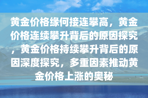黄金价格缘何接连攀高，黄金价格连续攀升背后的原因探究，黄金价格持续攀升背后的原因深度探究，多重因素推动黄金价格上涨的奥秘