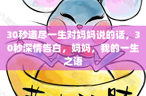 30秒道尽一生对妈妈说的话，30秒深情告白，妈妈，我的一生之语