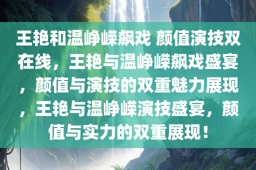 王艳和温峥嵘飙戏 颜值演技双在线，王艳与温峥嵘飙戏盛宴，颜值与演技的双重魅力展现，王艳与温峥嵘演技盛宴，颜值与实力的双重展现！