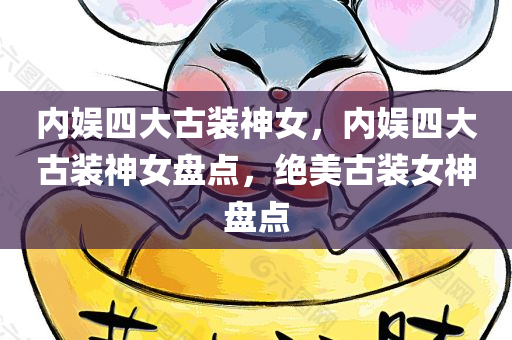 内娱四大古装神女，内娱四大古装神女盘点，绝美古装女神盘点