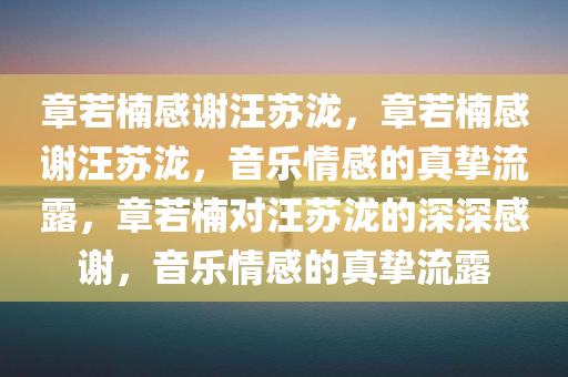 章若楠感谢汪苏泷，章若楠感谢汪苏泷，音乐情感的真挚流露，章若楠对汪苏泷的深深感谢，音乐情感的真挚流露