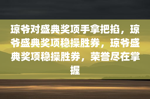 琼爷对盛典奖项手拿把掐，琼爷盛典奖项稳操胜券，琼爷盛典奖项稳操胜券，荣誉尽在掌握