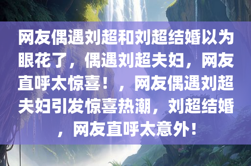 网友偶遇刘超和刘超结婚以为眼花了，偶遇刘超夫妇，网友直呼太惊喜！，网友偶遇刘超夫妇引发惊喜热潮，刘超结婚，网友直呼太意外！