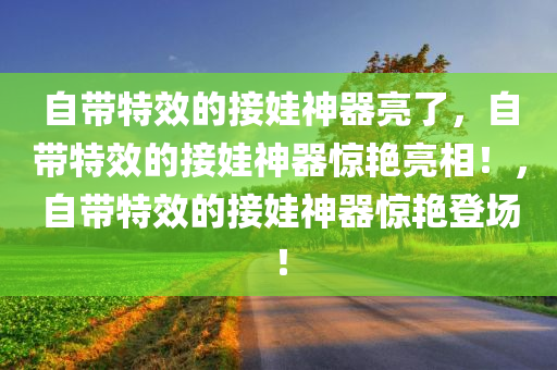 自带特效的接娃神器亮了，自带特效的接娃神器惊艳亮相！，自带特效的接娃神器惊艳登场！