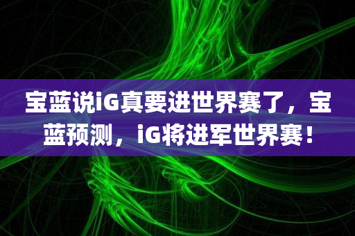 宝蓝说iG真要进世界赛了，宝蓝预测，iG将进军世界赛！