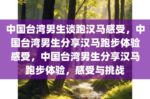中国台湾男生谈跑汉马感受，中国台湾男生分享汉马跑步体验感受，中国台湾男生分享汉马跑步体验，感受与挑战