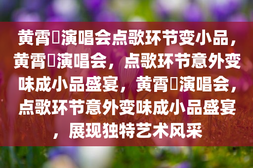 黄霄雲演唱会点歌环节变小品，黄霄雲演唱会，点歌环节意外变味成小品盛宴，黄霄雲演唱会，点歌环节意外变味成小品盛宴，展现独特艺术风采