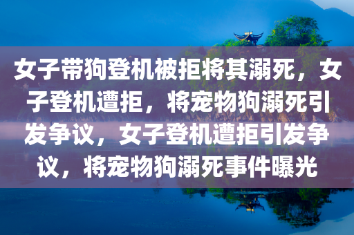 女子带狗登机被拒将其溺死，女子登机遭拒，将宠物狗溺死引发争议