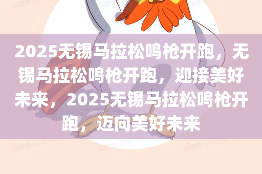 2025无锡马拉松鸣枪开跑，无锡马拉松鸣枪开跑，迎接美好未来，2025无锡马拉松鸣枪开跑，迈向美好未来