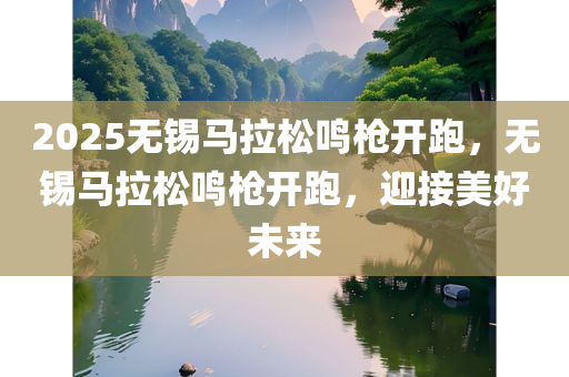 2025无锡马拉松鸣枪开跑，无锡马拉松鸣枪开跑，迎接美好未来