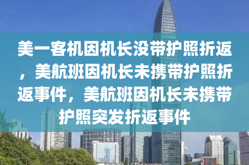 美一客机因机长没带护照折返，美航班因机长未携带护照折返事件，美航班因机长未携带护照突发折返事件
