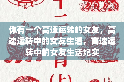 你有一个高速运转的女友，高速运转中的女友生活，高速运转中的女友生活纪实
