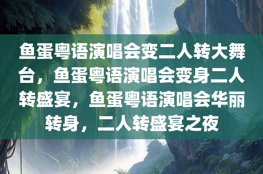 鱼蛋粤语演唱会变二人转大舞台，鱼蛋粤语演唱会变身二人转盛宴，鱼蛋粤语演唱会华丽转身，二人转盛宴之夜