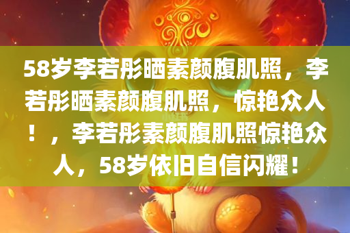 58岁李若彤晒素颜腹肌照，李若彤晒素颜腹肌照，惊艳众人！，李若彤素颜腹肌照惊艳众人，58岁依旧自信闪耀！