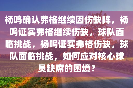 杨鸣确认弗格继续因伤缺阵，杨鸣证实弗格继续伤缺，球队面临挑战，杨鸣证实弗格伤缺，球队面临挑战，如何应对核心球员缺席的困境？