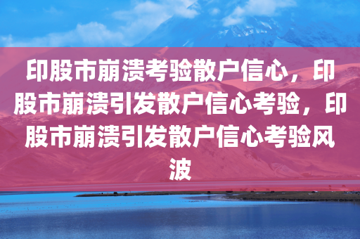 印股市崩溃考验散户信心，印股市崩溃引发散户信心考验，印股市崩溃引发散户信心考验风波